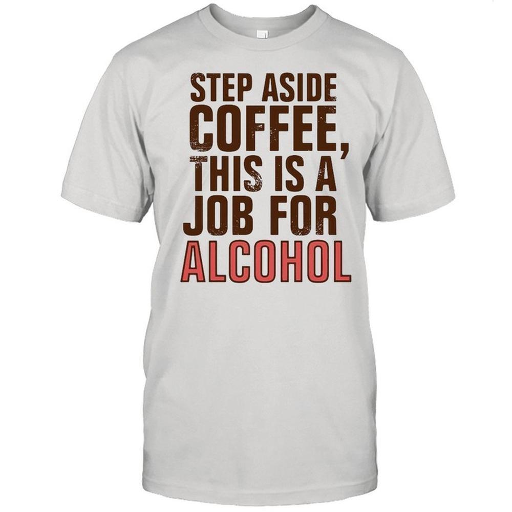 Step Aside Coffee This Is A Job For Alcohol Shirt